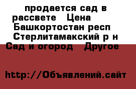 продается сад в рассвете › Цена ­ 100 - Башкортостан респ., Стерлитамакский р-н Сад и огород » Другое   